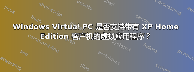 Windows Virtual PC 是否支持带有 XP Home Edition 客户机的虚拟应用程序？