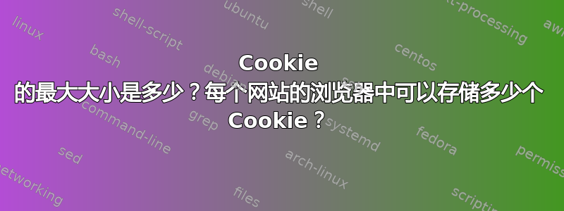 Cookie 的最大大小是多少？每个网站的浏览器中可以存储多少个 Cookie？