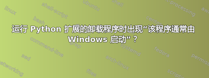 运行 Python 扩展的卸载程序时出现“该程序通常由 Windows 启动”？