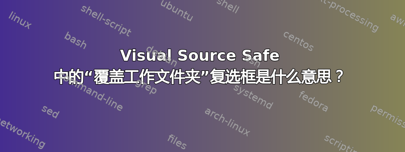 Visual Source Safe 中的“覆盖工作文件夹”复选框是什么意思？