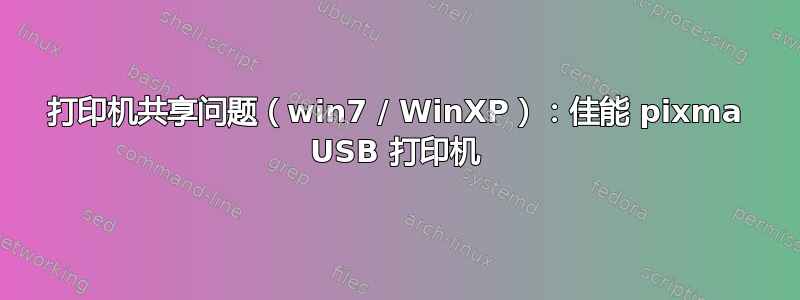 打印机共享问题（win7 / WinXP）：佳能 pixma USB 打印机