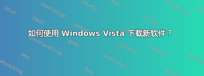 如何使用 Windows Vista 下载新软件？