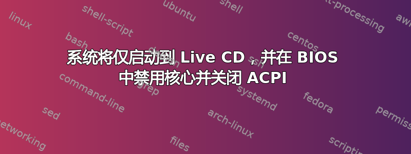 系统将仅启动到 Live CD，并在 BIOS 中禁用核心并关闭 ACPI