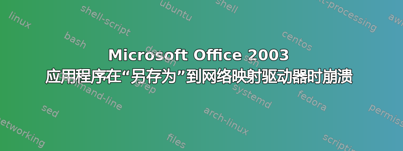 Microsoft Office 2003 应用程序在“另存为”到网络映射驱动器时崩溃