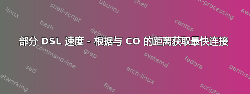 部分 DSL 速度 - 根据与 CO 的距离获取最快连接