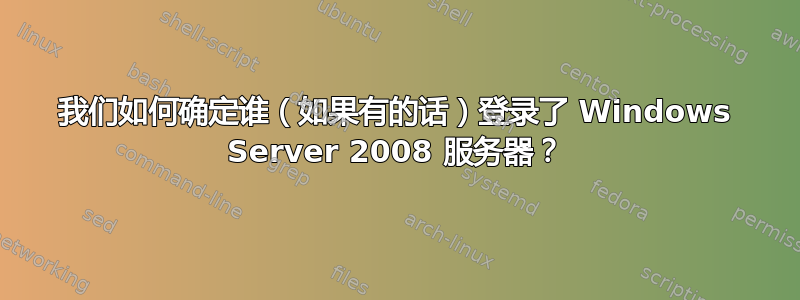 我们如何确定谁（如果有的话）登录了 Windows Server 2008 服务器？