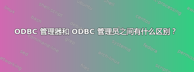 ODBC 管理器和 ODBC 管理员之间有什么区别？