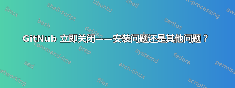 GitNub 立即关闭——安装问题还是其他问题？