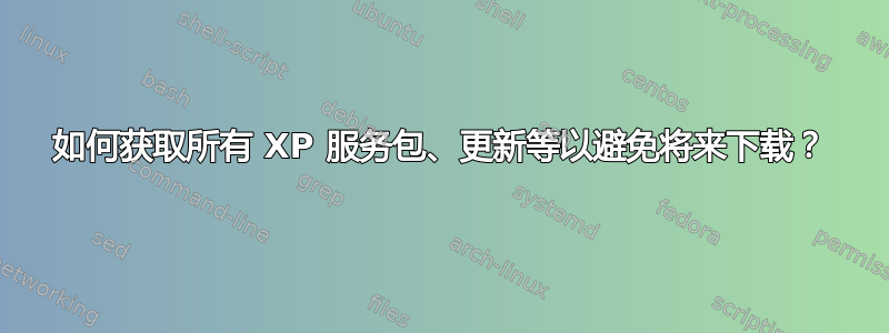 如何获取所有 XP 服务包、更新等以避免将来下载？