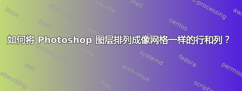 如何将 Photoshop 图层排列成像网格一样的行和列？