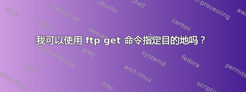 我可以使用 ftp get 命令指定目的地吗？