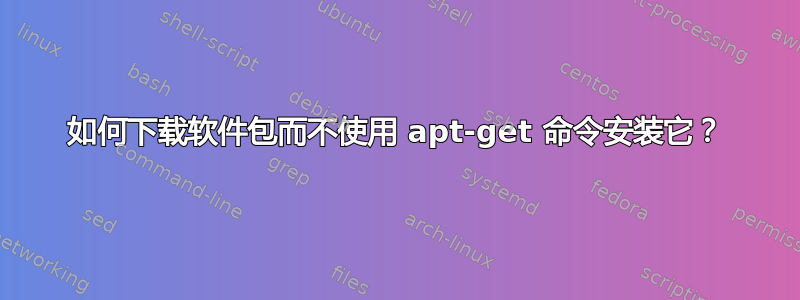 如何下载软件包而不使用 apt-get 命令安装它？