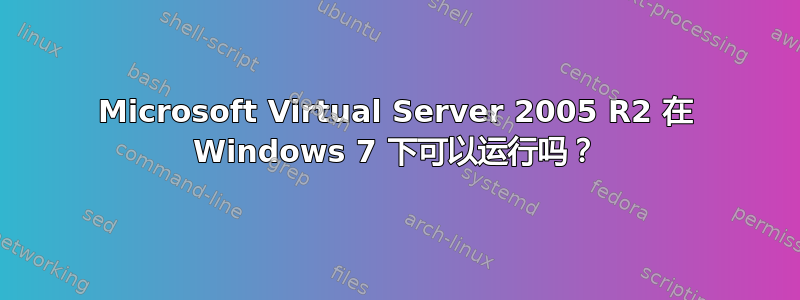 Microsoft Virtual Server 2005 R2 在 Windows 7 下可以运行吗？