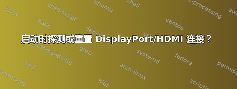 启动时探测或重置 DisplayPort/HDMI 连接？