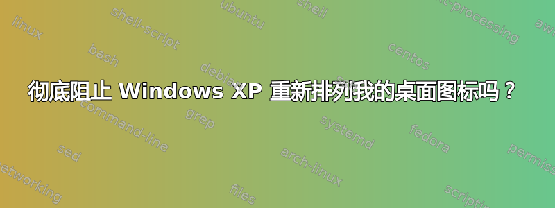 彻底阻止 Windows XP 重新排列我的桌面图标吗？