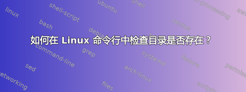 如何在 Linux 命令行中检查目录是否存在？