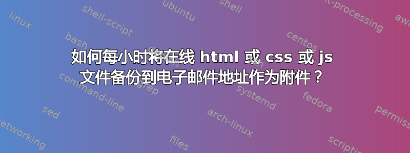 如何每小时将在线 html 或 css 或 js 文件备份到电子邮件地址作为附件？