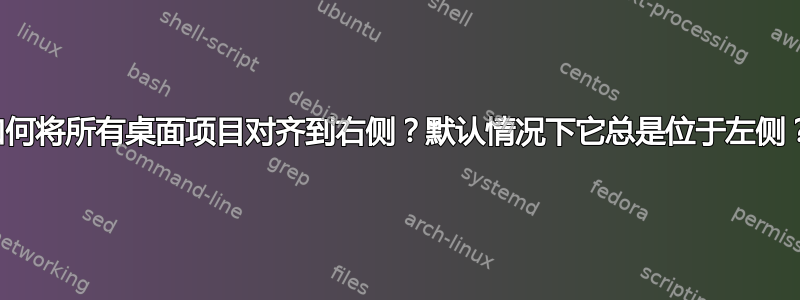 如何将所有桌面项目对齐到右侧？默认情况下它总是位于左侧？