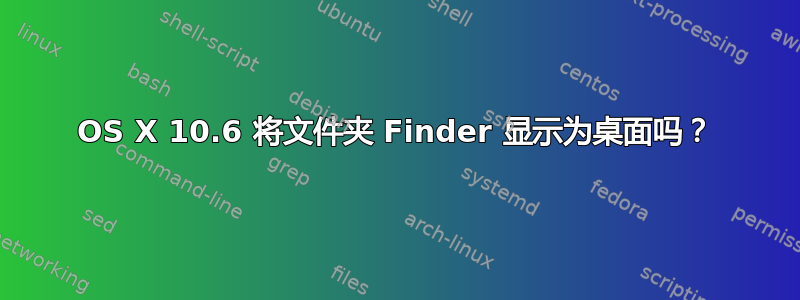 OS X 10.6 将文件夹 Finder 显示为桌面吗？