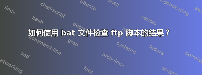 如何使用 bat 文件检查 ftp 脚本的结果？