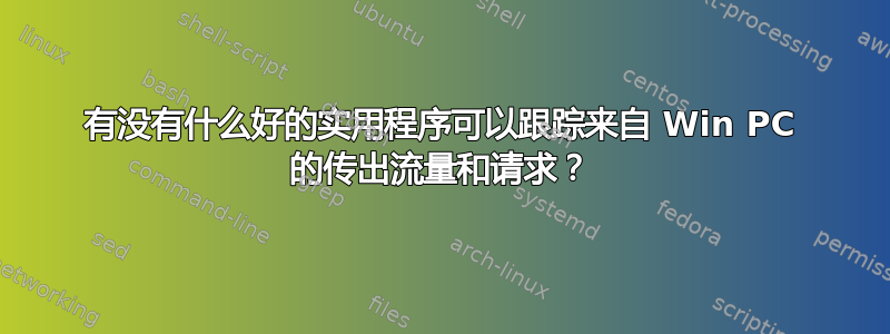 有没有什么好的实用程序可以跟踪来自 Win PC 的传出流量和请求？