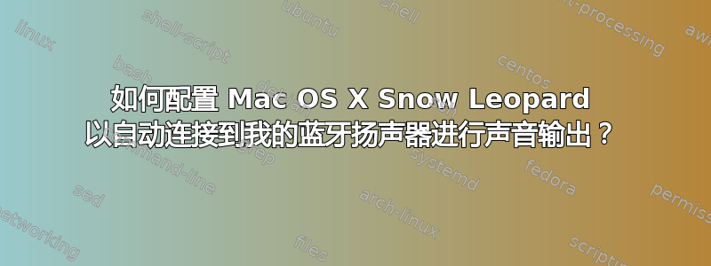 如何配置 Mac OS X Snow Leopard 以自动连接到我的蓝牙扬声器进行声音输出？