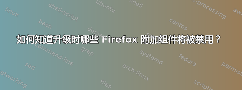 如何知道升级时哪些 Firefox 附加组件将被禁用？