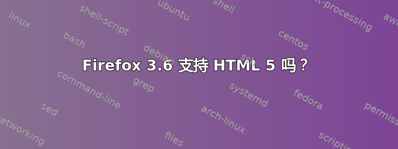 Firefox 3.6 支持 HTML 5 吗？