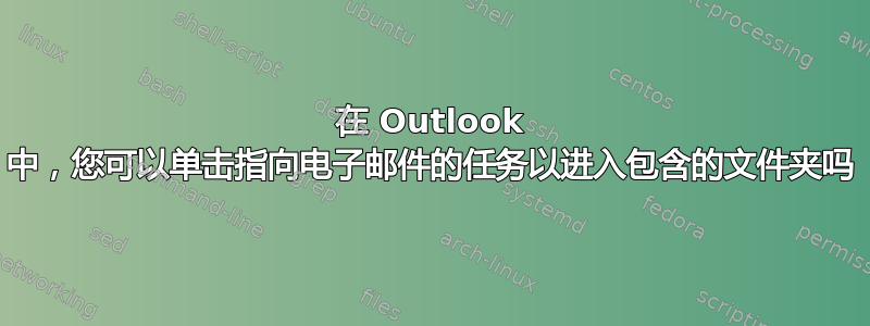 在 Outlook 中，您可以单击指向电子邮件的任务以进入包含的文件夹吗