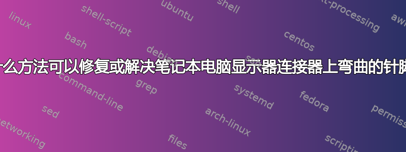 有没有什么方法可以修复或解决笔记本电脑显示器连接器上弯曲的针脚问题？