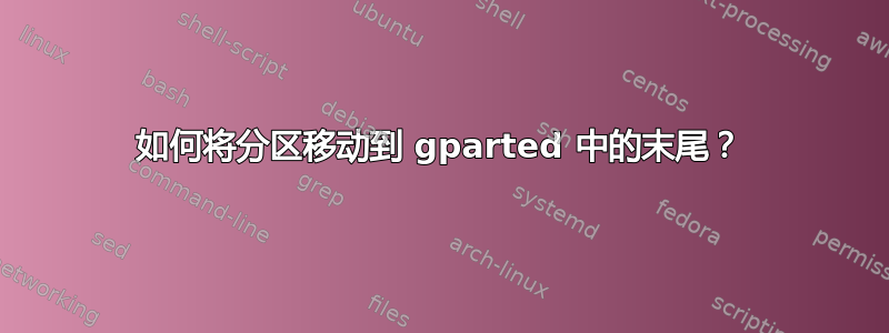 如何将分区移动到 gparted 中的末尾？