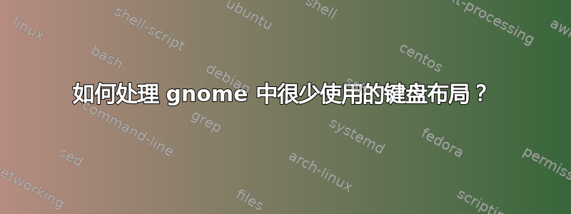 如何处理 gnome 中很少使用的键盘布局？