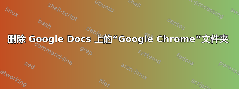 删除 Google Docs 上的“Google Chrome”文件夹