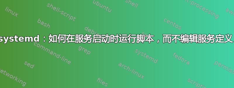 systemd：如何在服务启动时运行脚本，而不编辑服务定义