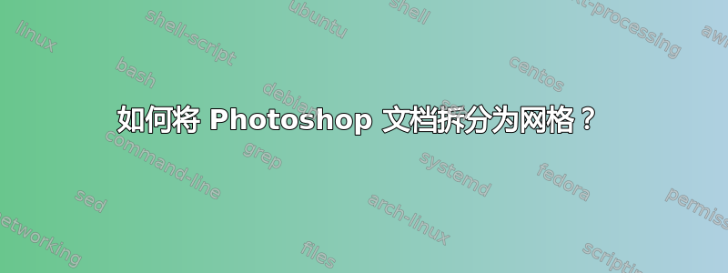 如何将 Photoshop 文档拆分为网格？