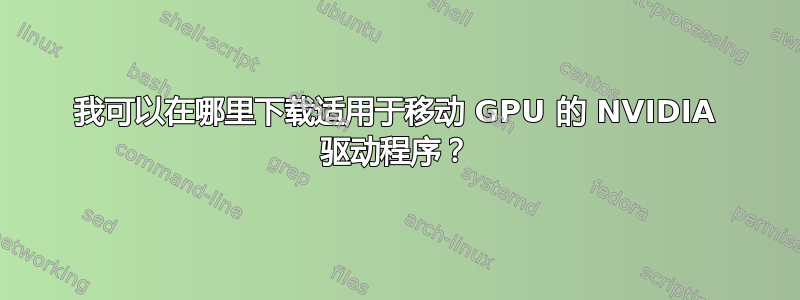 我可以在哪里下载适用于移动 GPU 的 NVIDIA 驱动程序？