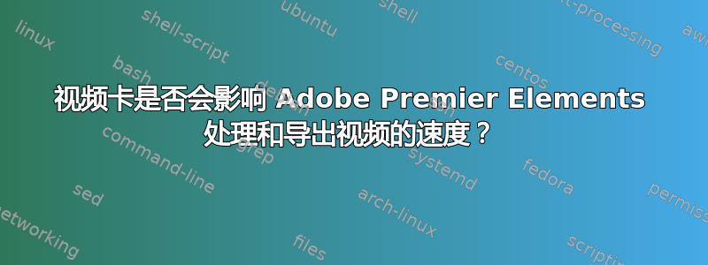 视频卡是否会影响 Adob​​e Premier Elements 处理和导出视频的速度？