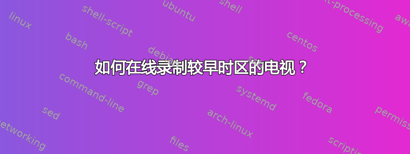 如何在线录制较早时区的电视？