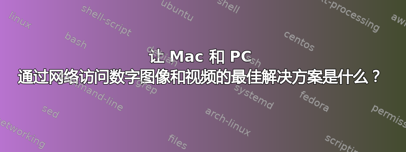 让 Mac 和 PC 通过网络访问数字图像和视频的最佳解决方案是什么？