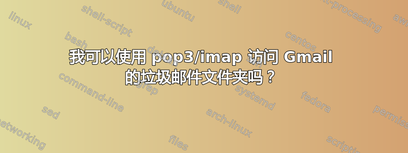 我可以使用 pop3/imap 访问 Gmail 的垃圾邮件文件夹吗？