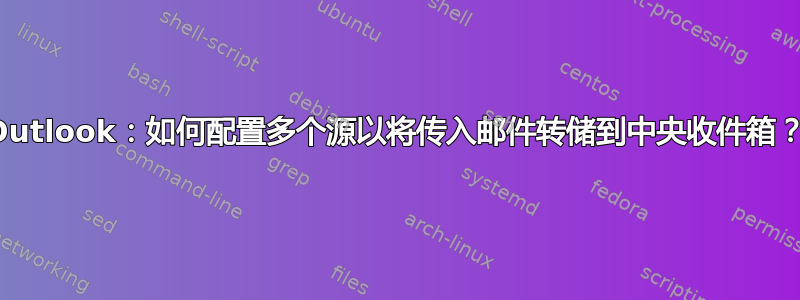 Outlook：如何配置多个源以将传入邮件转储到中央收件箱？