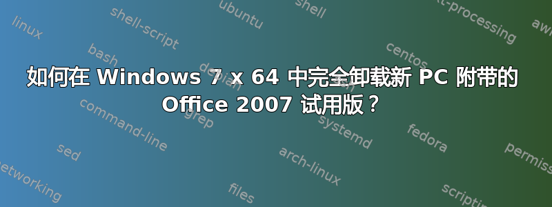 如何在 Windows 7 x 64 中完全卸载新 PC 附带的 Office 2007 试用版？