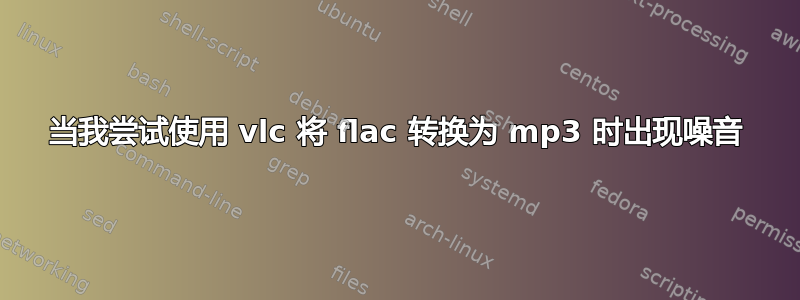 当我尝试使用 vlc 将 flac 转换为 mp3 时出现噪音