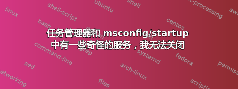 任务管理器和 msconfig/startup 中有一些奇怪的服务，我无法关闭