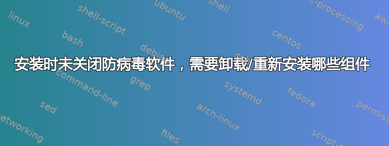 安装时未关闭防病毒软件，需要卸载/重新安装哪些组件