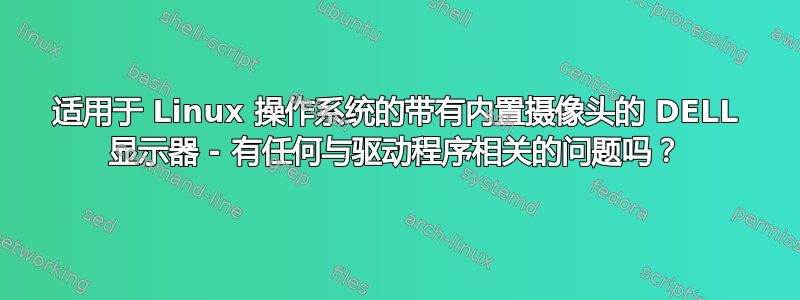 适用于 Linux 操作系统的带有内置摄像头的 DELL 显示器 - 有任何与驱动程序相关的问题吗？