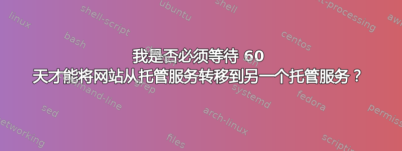 我是否必须等待 60 天才能将网站从托管服务转移到另一个托管服务？