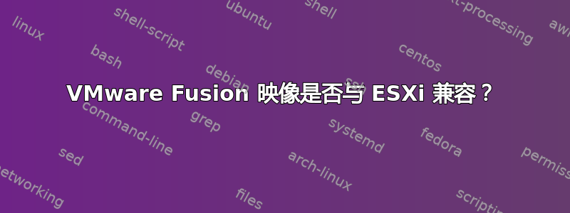 VMware Fusion 映像是否与 ESXi 兼容？