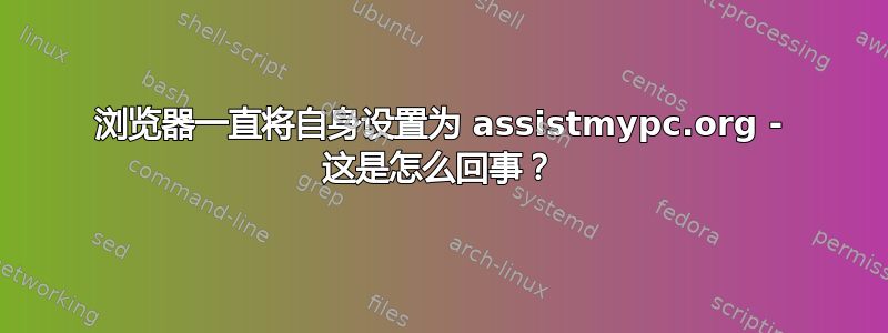 浏览器一直将自身设置为 assistmypc.org - 这是怎么回事？