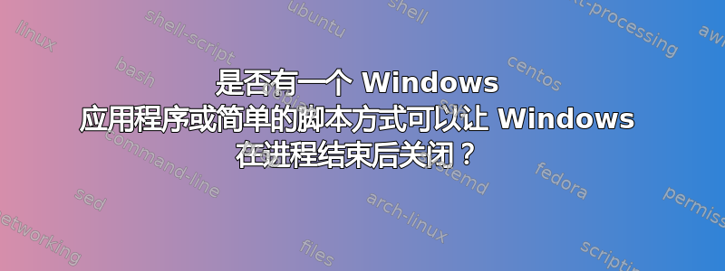 是否有一个 Windows 应用程序或简单的脚本方式可以让 Windows 在进程结束后关闭？